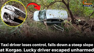 Taxi driver loses control, falls down a steep slope at Korgao. Lucky driver escaped unharmed