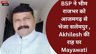 BSP ने भीम राजभर को आजमगढ़ से भेजा सलेमपुर , Akhilesh की राह पर Mayawati