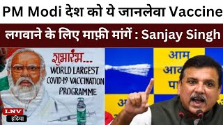 PM Modi देश को ये जानलेवा Vaccine लगवाने के लिए माफ़ी मांगें : Sanjay Singh