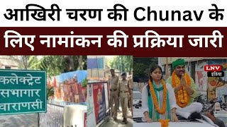 Varanasi : Loksabha Chunav के आखिरी चरण की Chunav के लिए नामांकन की प्रक्रिया जारी