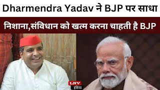 Dharmendra Yadav ने BJP पर साधा निशाना,संविधान को खत्म करना चाहती है BJP