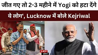 जीत गए तो 2-3 महीने में Yogi को हटा देंगे ये लोग', Lucknow में बोले Kejriwal