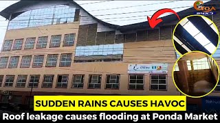 Sudden rains causes havoc. Roof leakage causes flooding at Ponda Market