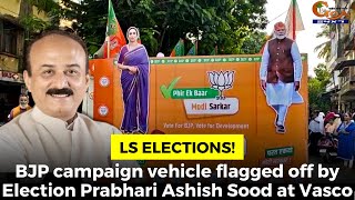 LS Elections! BJP campaign vehicle flagged off by Election Prabhari Ashish Sood at Vasco