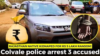 Rajasthan native kidnaped for Rs 5 lakh ransom! Colvale police arrest 3 accused