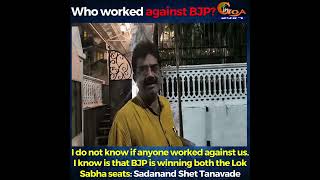 I do not know if anyone worked against us. I know is that BJP is winning both the LS seats: Tanavade