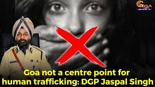 Goa not a centre point for human trafficking: DGP Jaspal Singh