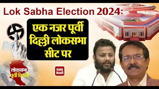 Lok Sabha Election 2024: एक नजर पूर्वी दिल्ली लोकसभा सीट पर ।। East Delhi Lok Sabha Seat