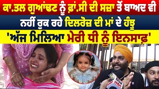 Dilroz Murder Case ਦੀ ਕਾ.ਤਲ ਗੁਆਂਢਣ ਨੂੰ ਫ਼ਾਂ.ਸੀ ਦੀ ਸਜ਼ਾ ਤੋਂ ਬਾਅਦ ਵੀ ਨਹੀਂ ਰੁਕ ਰਹੇ ਦਿਲਰੋਜ਼ ਦੀ ਮਾਂ ਦੇ ਹੰਝੂ