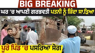 Big Breaking: ਘਰ 'ਚ ਆਪਣੀ ਗਰਭਵਤੀ ਪਤਨੀ ਨੂੰ ਜ਼ਿੰਦਾ ਸਾ.ੜਿਆ, ਪੂਰੇ ਪਿੰਡ ‘ਚ ਪਸਰਿਆ ਸੋਗ