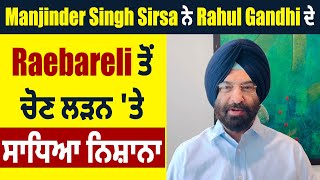 Manjinder Singh Sirsa ਨੇ Rahul Gandhi ਦੇ Raebareli ਤੋਂ ਚੋਣ ਲੜਨ 'ਤੇ ਸਾਧਿਆ ਨਿਸ਼ਾਨਾ