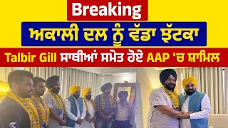 Breaking: ਅਕਾਲੀ ਦਲ ਨੂੰ ਵੱਡਾ ਝੱਟਕਾ, Talbir Gill ਸਾਥੀਆਂ ਸਮੇਤ ਹੋਏ AAP 'ਚ ਸ਼ਾਮਿਲ, CM Mann ਨੇ ਕਰਾਇਆ Join