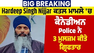 Big Breaking: Hardeep Singh Nijjar ਕਤਲ ਮਾਮਲੇ 'ਚ ਕੈਨੇਡੀਅਨ Police ਨੇ 3 ਮੁਲਜ਼ਮ ਕੀਤੇ ਗ੍ਰਿਫਤਾਰ
