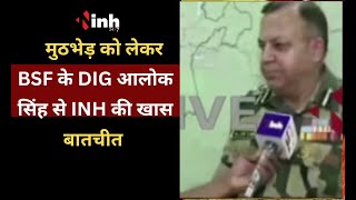 CG NEWS:नक्सली मुठभेड़ को लेकर BSF के DIG आलोक सिंह से INH की खास बातचीत