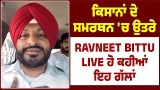 ਕਿਸਾਨਾਂ ਦੇ ਸਮਰਥਨ 'ਚ ਉਤਰੇ Ravneet Bittu LIVE ਹੋ ਕਹੀਆਂ ਇਹ ਗੱਲਾਂ