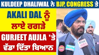 Kuldeep Dhaliwal ਨੇ BJP, Congress ਤੇ Akali Dal ਨੂੰ ਲਾਏ ਰਗੜੇ, Gurjeet Aujla 'ਤੇ ਵੱਡਾ ਦਿੱਤਾ ਬਿਆਨ