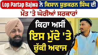 Lop Partap Bajwa ਨੇ ਕਿਸਾਨ ਸ਼ੁਭ ਕਰਨ ਸਿੰਘ ਦੀ ਮੌਤ 'ਤੇ ਘੇਰੀਆਂ ਸਰਕਾਰਾਂ,ਕਿਹਾ ਅਸੀਂ ਇਸ ਮੁੱਦੇ 'ਤੇ ਚੁੱਕੀ ਅਵਾਜ