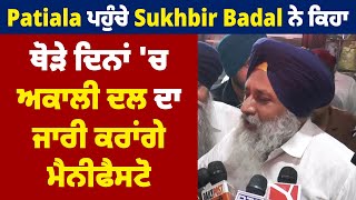 Patiala ਪਹੁੰਚੇ Sukhbir Badal ਨੇ ਕਿਹਾ,ਥੋੜੇ ਦਿਨਾਂ 'ਚ ਅਕਾਲੀ ਦਲ ਦਾ ਜਾਰੀ ਕਰਾਂਗੇ ਮੈਨੀਫੈਸਟੋ