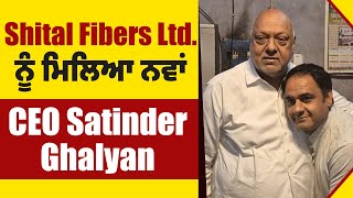 Shital Fibers Ltd. ਨੂੰ ਮਿਲਿਆ ਨਵਾਂ CEO Satinder Ghalyan