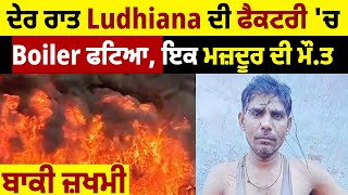 ਦੇਰ ਰਾਤ Ludhiana ਦੀ ਫੈਕਟਰੀ 'ਚ Boiler ਫਟਿਆ, ਇਕ ਮਜ਼ਦੂਰ ਦੀ ਮੌ.ਤ, ਬਾਕੀ ਜ਼ਖਮੀ