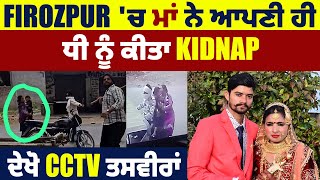 Firozpur 'ਚ ਮਾਂ ਨੇ ਆਪਣੀ ਹੀ ਧੀ ਨੂੰ ਕੀਤਾ Kidnap, ਦੇਖੋ CCTV ਤਸਵੀਰਾਂ