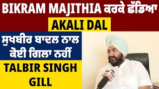 Bikram Majithia ਕਰਕੇ ਛੱਡਿਆ Akali Dal, ਸੁਖਬੀਰ ਬਾਦਲ ਨਾਲ ਕੋਈ ਗਿਲਾ ਨਹੀਂ: Talbir Singh Gill