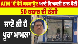 ATM ’ਚੋਂ ਪੈਸੇ ਕਢਵਾਉਣ ਆਏ ਵਿਅਕਤੀ ਨਾਲ ਹੋਈ 50 ਹਜ਼ਾਰ ਦੀ ਠੱਗੀ, ਜਾਣੋ ਕੀ ਹੈ ਪੂਰਾ ਮਾਮਲਾ