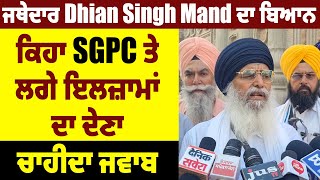 ਜਥੇਦਾਰ Dhian Singh Mand ਦਾ ਬਿਆਨ, ਕਿਹਾ SGPC ਤੇ ਲਗੇ ਇਲਜ਼ਾਮਾਂ ਦਾ ਦੇਣਾ ਚਾਹੀਦਾ ਜਵਾਬ