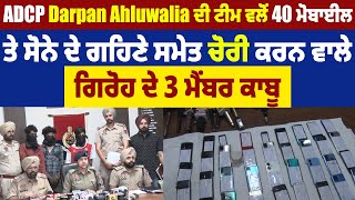 ADCP Darpan Ahluwalia ਦੀ ਟੀਮ ਵਲੋ 40 ਮੋਬਾਈਲ ਤੇ ਸੋਨੇ ਦੇ ਗਹਿਣੇ ਸਮੇਤ ਚੋਰੀ ਕਰਨ ਵਾਲੇ ਗਿਰੋਹ ਦੇ 3 ਮੈਂਬਰ ਕਾਬੂ