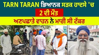 Tarn Taran ਭਿਆਨਕ ਸੜਕ ਹਾਦਸੇ 'ਚ 2 ਦੀ ਮੌਤ, ਅਣਪਛਾਤੇ ਵਾਹਨ ਨੇ ਮਾਰੀ ਸੀ ਟੱਕਰ