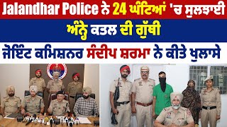 Jalandhar Police ਨੇ 24 ਘੰਟਿਆਂ 'ਚ ਸੁਲਝਾਈ ਅੰਨ੍ਹੇ ਕਤਲ ਦੀ ਗੁੱਥੀ,ਜੋਇੰਟ ਕਮਿਸ਼ਨਰ ਸੰਦੀਪ ਸ਼ਰਮਾ ਨੇ ਕੀਤੇ ਖੁਲਾਸੇ