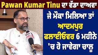 Pawan Kumar Tinu ਦਾ ਵੱਡਾ ਦਾਅਵਾ, ਜੇ ਮੌਕਾ ਮਿਲਿਆ ਤਾਂ ਆਦਮਪੁਰ ਫਲਾਈਓਵਰ 6 ਮਹੀਨੇ 'ਚ ਹੋ ਜਾਵੇਗਾ ਚਾਲੂ