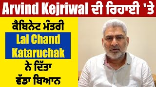 Arvind Kejriwal ਦੀ ਰਿਹਾਈ 'ਤੇ ਕੈਬਿਨੇਟ ਮੰਤਰੀ Lal Chand Kataruchak ਨੇਦਿੱਤਾ ਵੱਡਾ ਬਿਆਨ