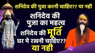 शनिदेव की पूजा करनी चाहिए या नही  शनिदेव की पुजा का महत्व शनिदेव की मूर्ति घर में रखनी चाहिए या नही