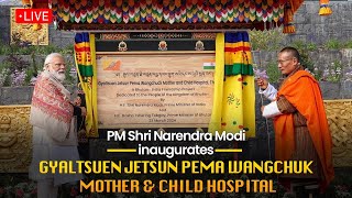 LIVE: PM Shri Narendra Modi inaugurates Gyaltsuen Jetsun Pema Wangchuk Mother & Child Hospital