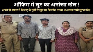 ऑफिस में लूट का अनोखा खेल ! किराए के गुंडों से खुद पर पिस्तौल तनवा 15 लाख रुपये लुटवा दिए