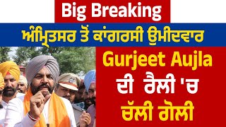 Big Breaking: ਅੰਮ੍ਰਿਤਸਰ ਤੋਂ ਕਾਂਗਰਸੀ ਉਮੀਦਵਾਰ Gurjeet Aujla ਦੀ ਰੈਲੀ 'ਚ ਚੱਲੀ ਗੋਲੀ