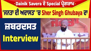 Dainik Savera ਦੇ Special ਪ੍ਰੋਗਰਾਮ 'ਜਨਤਾ ਦੀ ਅਦਾਲਤ' 'ਚ Sher Singh Ghubaya ਦਾ ਜ਼ਬਰਦਸਤ Interview