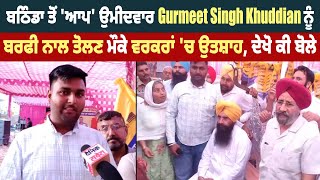 ਬਠਿੰਡਾ ਤੋਂ 'ਆਪ' ਉਮੀਦਵਾਰ Gurmeet Singh Khuddian ਨੂੰ ਬਰਫੀ ਨਾਲ ਤੋਲਣ ਮੌਕੇ ਵਰਕਰਾਂ 'ਚ ਉਤਸ਼ਾਹ, ਦੇਖੋ ਕੀ ਬੋਲੇ