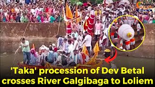 'Taka' procession of Dev Betal crosses River Galgibaga to Loliem