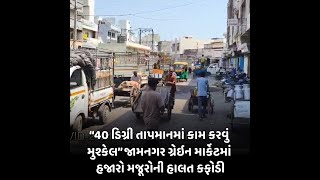 “40 ડિગ્રી તાપમાનમાં કામ કરવું મુશ્કેલ” જામનગર ગ્રેઇન માર્કેટમાં હજારો મજૂરોની હાલત કફોડી