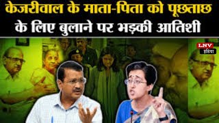 CM Kejriwal के माता पिता की पूछताछ पर भड़की Atishi