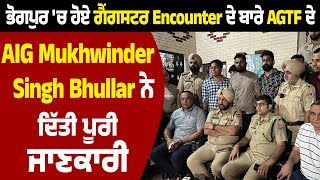 ਭੋਗਪੁਰ 'ਚ ਹੋਏ ਗੈਂਗਸਟਰ Encounter ਬਾਰੇ AGTF ਦੇ AIG Mukhwinder Singh Bhullar ਨੇ ਦਿੱਤੀ ਪੂਰੀ ਜਾਣਕਾਰੀ