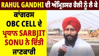 Rahul Gandhi ਦੀ ਅੰਮ੍ਰਿਤਸਰ ਰੈਲੀ ਨੂੰ ਲੈ ਕੇ ਕਾਂਗਰਸ OBC Cell ਦੇ ਪ੍ਰਧਾਨ Sarbjit Sonu ਨੇ ਦਿੱਤੀ ਜਾਣਕਾਰੀ