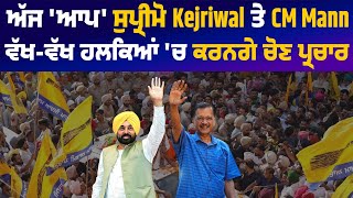 ਅੱਜ 'ਆਪ' ਸੁਪ੍ਰੀਮੋ Kejriwal ਤੇ CM Mann ਵੱਖ-ਵੱਖ ਹਲਕਿਆਂ 'ਚ ਕਰਨਗੇ ਚੋਣ ਪ੍ਰਚਾਰ