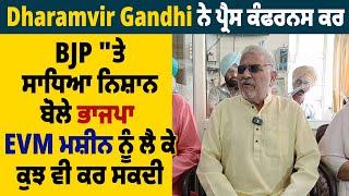 Dharamvir Gandhi ਨੇ ਪ੍ਰੈਸ ਕੰਫਰਨਸ ਕਰ BJP "ਤੇ ਸਾਧਿਆ ਨਿਸ਼ਾਨ,ਬੋਲੇ ਭਾਜਪਾ EVM ਮਸ਼ੀਨ ਨੂੰ ਲੈ ਕੇ ਕੁਝ ਵੀ ਕਰ ਸਕਦੀ