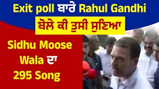 Exit poll ਬਾਰੇ ਬੋਲੇ Rahul Gandhi ਕੀ ਤੁਸੀ ਸੁਣਿਆ Sidhu Moose Wala ਦਾ 295 Song