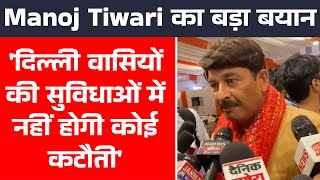 Manoj Tiwari का बड़ा बयान 'दिल्ली वासियों की सुविधाओं में नहीं होगी कोई कटौती'