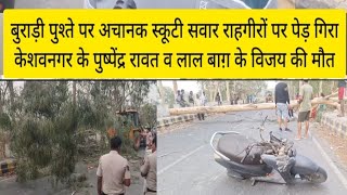 Burari पुश्ते पर राहगीरों पर पेड़ गिरा | Keshav Nagar के पुष्पेंद्र रावत व लाल बाग़ के विजय की मौत