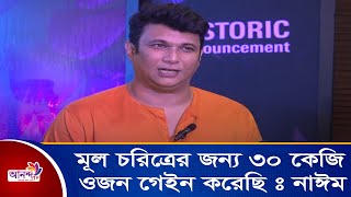 মূল চরিত্রের জন্য ৩০ কেজি ওয়েট গেইন করেছি: নাঈম